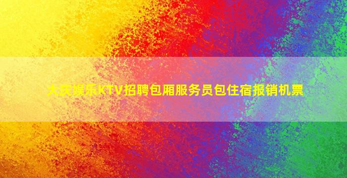 大庆娱乐KTV招聘包厢服务员包住宿报销机票
