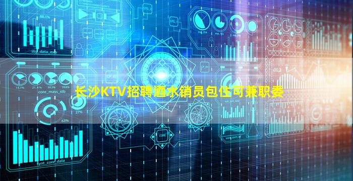 长沙KTV招聘酒水销员包住可兼职委